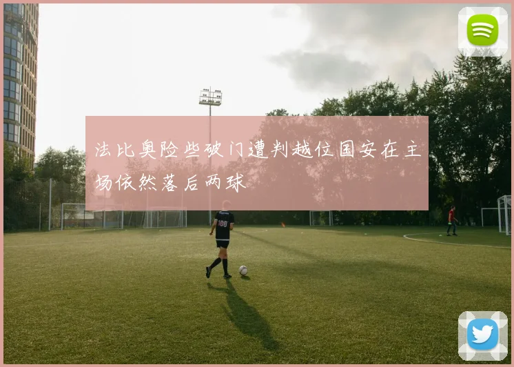 法比奥险些破门遭判越位国安在主场依然落后两球