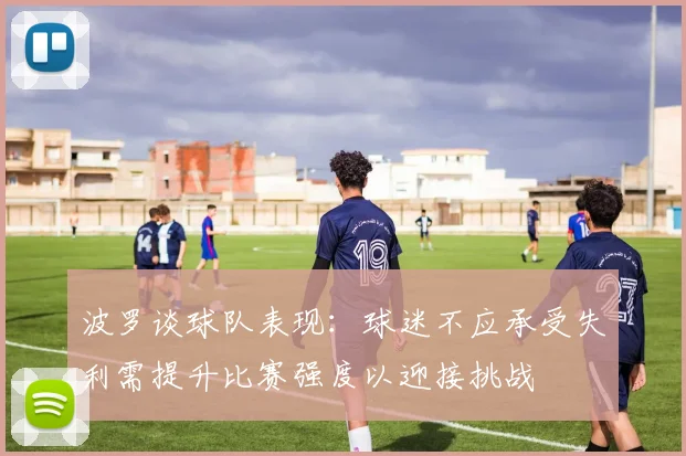 波罗谈球队表现：球迷不应承受失利需提升比赛强度以迎接挑战