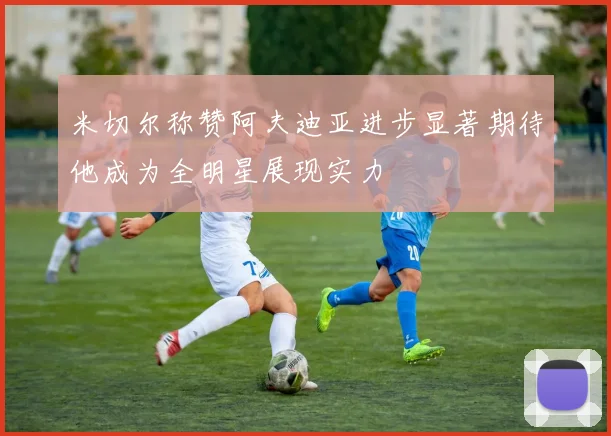 米切尔称赞阿夫迪亚进步显著期待他成为全明星展现实力