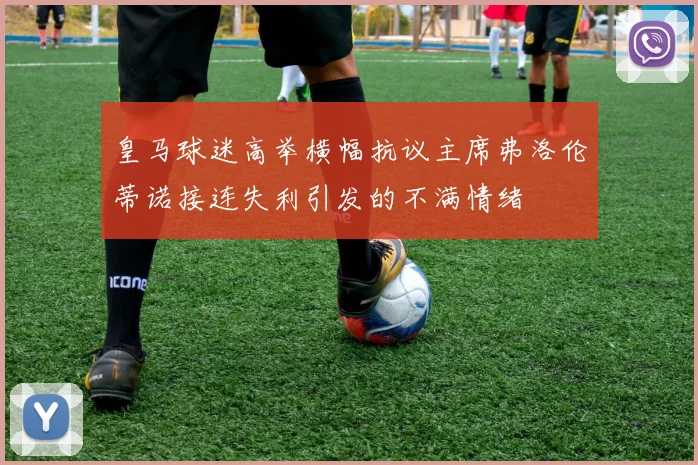皇马球迷高举横幅抗议主席弗洛伦蒂诺接连失利引发的不满情绪