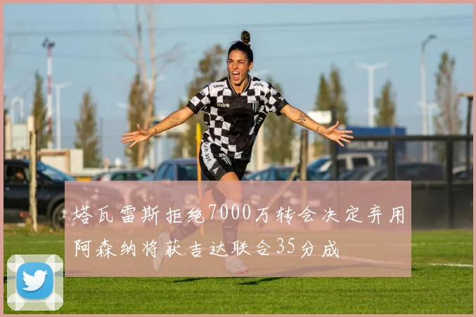 塔瓦雷斯拒绝7000万转会决定弃用阿森纳将获吉达联合35分成