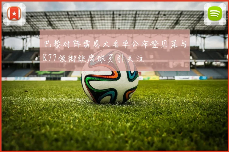 巴黎对阵雷恩大名单公布登贝莱与K77领衔缺席球员引关注