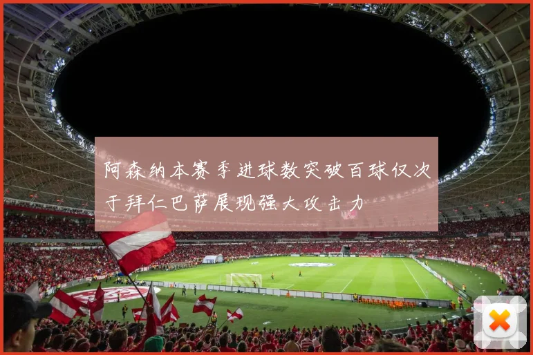 阿森纳本赛季进球数突破百球仅次于拜仁巴萨展现强大攻击力