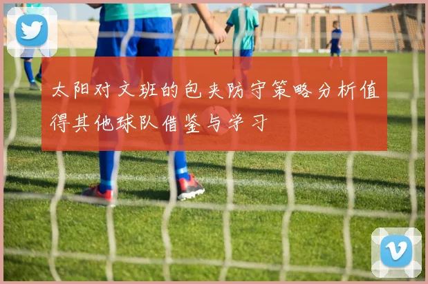 太阳对文班的包夹防守策略分析值得其他球队借鉴与学习