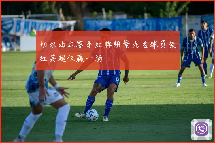 切尔西本赛季红牌频繁九名球员染红英超仅赢一场
