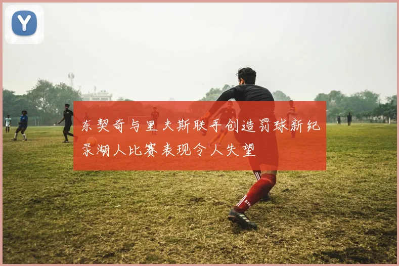 东契奇与里夫斯联手创造罚球新纪录湖人比赛表现令人失望