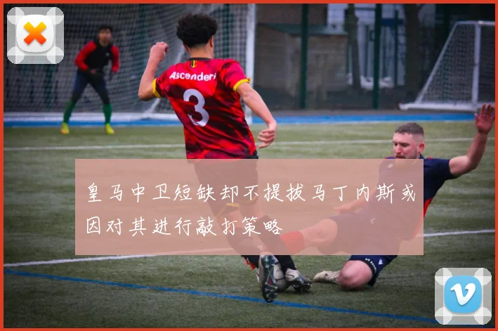 皇马中卫短缺却不提拔马丁内斯或因对其进行敲打策略