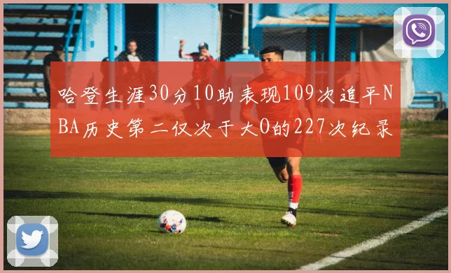 哈登生涯30分10助表现109次追平NBA历史第二仅次于大O的227次纪录