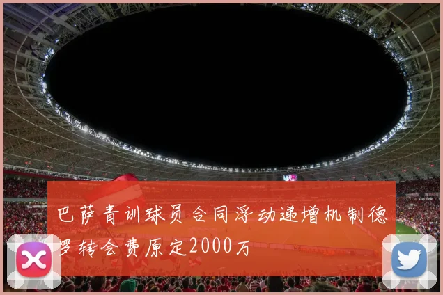 巴萨青训球员合同浮动递增机制德罗转会费原定2000万