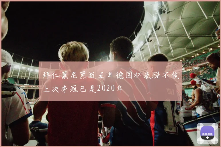 拜仁慕尼黑近五年德国杯表现不佳上次夺冠已是2020年