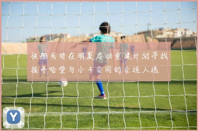 快船或将在明夏启动重建计划寻找接手哈登与小卡合同的合适人选