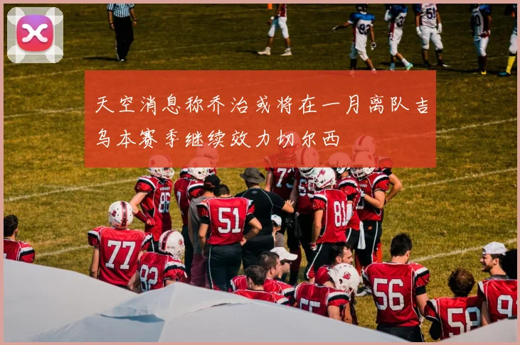 天空消息称乔治或将在一月离队吉乌本赛季继续效力切尔西