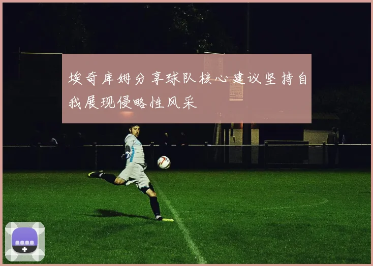 埃奇库姆分享球队核心建议坚持自我展现侵略性风采
