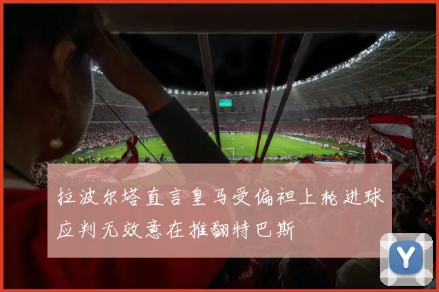 拉波尔塔直言皇马受偏袒上轮进球应判无效意在推翻特巴斯