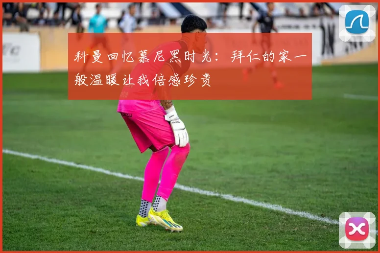 科曼回忆慕尼黑时光：拜仁的家一般温暖让我倍感珍贵
