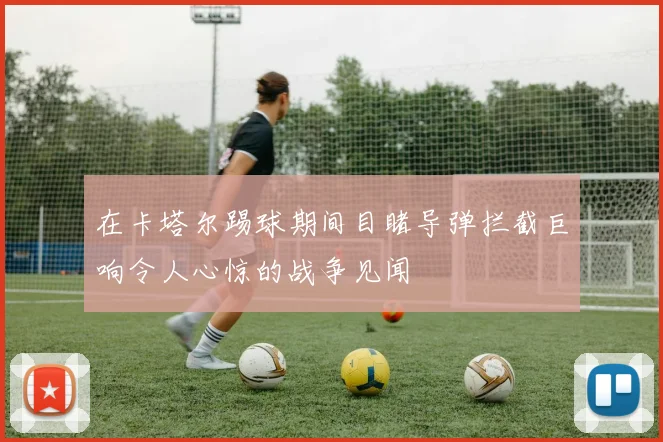 在卡塔尔踢球期间目睹导弹拦截巨响令人心惊的战争见闻