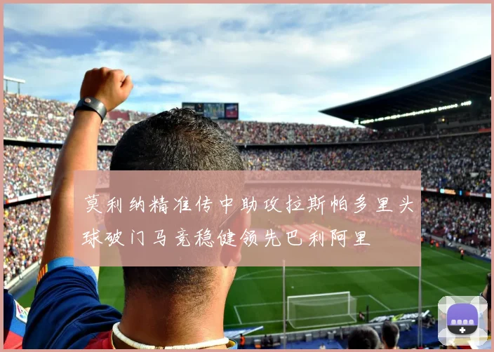 莫利纳精准传中助攻拉斯帕多里头球破门马竞稳健领先巴利阿里