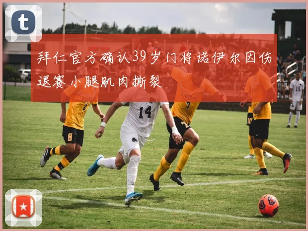 拜仁官方确认39岁门将诺伊尔因伤退赛小腿肌肉撕裂