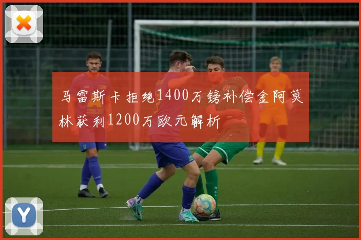 马雷斯卡拒绝1400万镑补偿金阿莫林获利1200万欧元解析