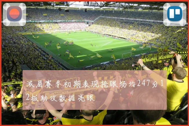 浓眉赛季初期表现抢眼场均247分12板助攻数据亮眼