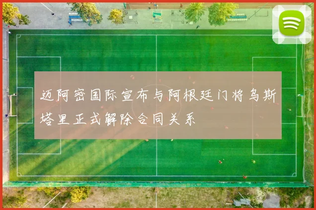 迈阿密国际宣布与阿根廷门将乌斯塔里正式解除合同关系