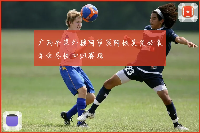 广西平果外援阿萨莫阿恢复良好表示会尽快回归赛场
