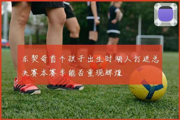 东契奇首个孩子出生时湖人打进总决赛本赛季能否重现辉煌