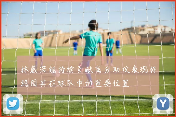 林葳若能持续贡献高分助攻表现将稳固其在球队中的重要位置