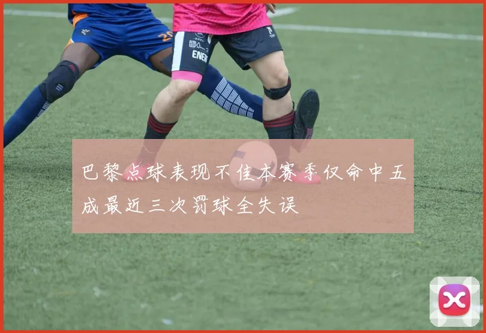 巴黎点球表现不佳本赛季仅命中五成最近三次罚球全失误