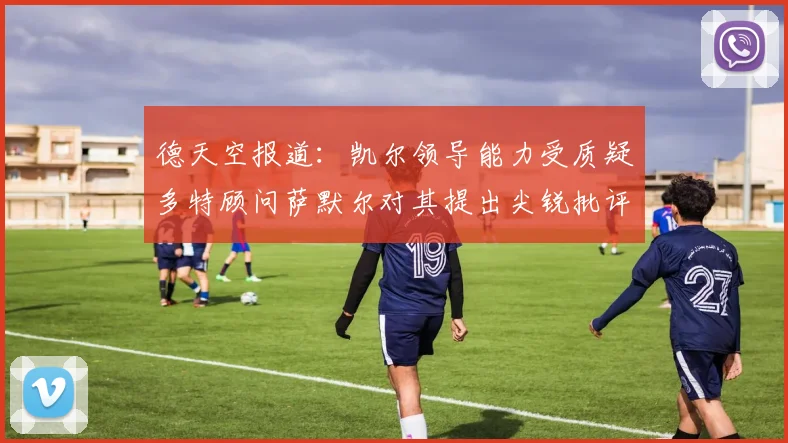 德天空报道：凯尔领导能力受质疑多特顾问萨默尔对其提出尖锐批评