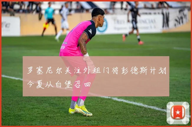罗塞尼尔关注外租门将彭德斯计划今夏从白堡召回