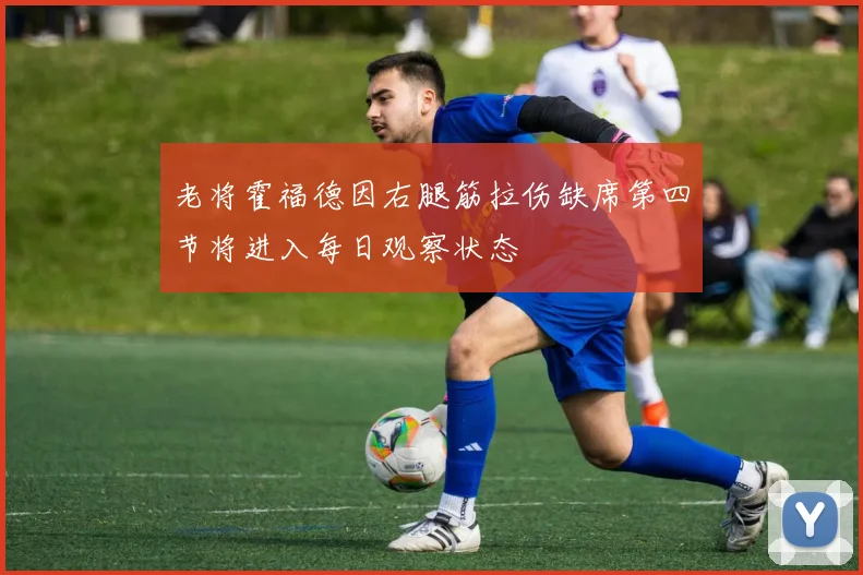 老将霍福德因右腿筋拉伤缺席第四节将进入每日观察状态