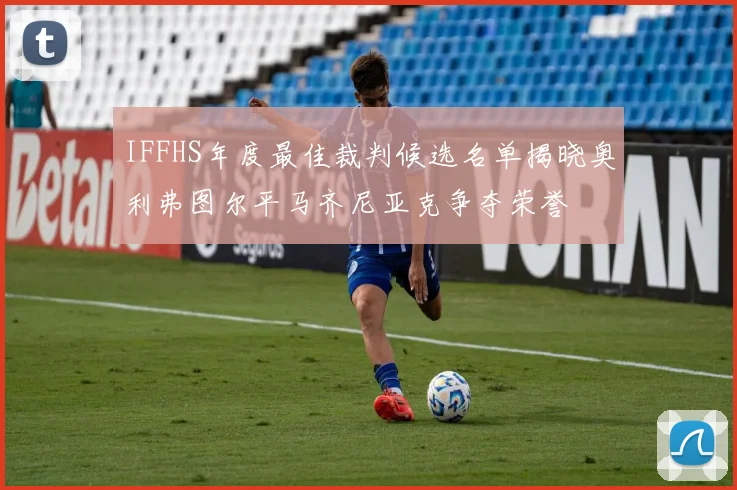 IFFHS年度最佳裁判候选名单揭晓奥利弗图尔平马齐尼亚克争夺荣誉