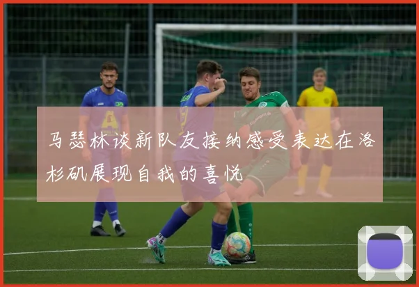 马瑟林谈新队友接纳感受表达在洛杉矶展现自我的喜悦