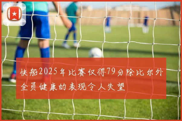 快船2025年比赛仅得79分除比尔外全员健康的表现令人失望
